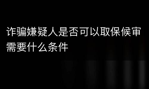 诈骗嫌疑人是否可以取保候审需要什么条件