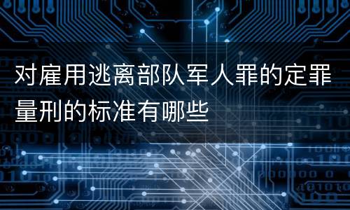 对雇用逃离部队军人罪的定罪量刑的标准有哪些