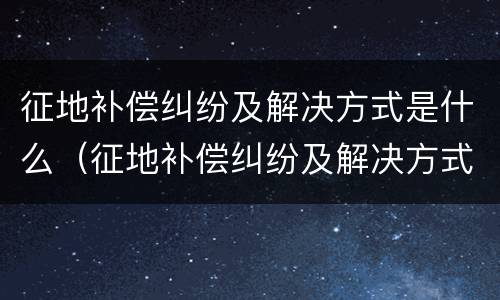 征地补偿纠纷及解决方式是什么（征地补偿纠纷及解决方式是什么意思）