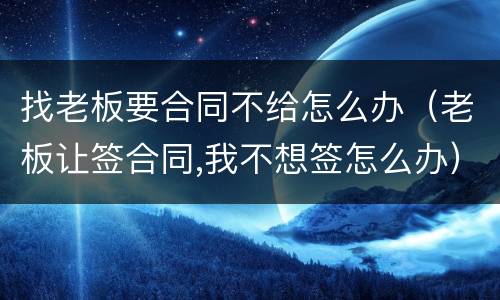 找老板要合同不给怎么办（老板让签合同,我不想签怎么办）