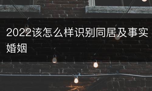 2022该怎么样识别同居及事实婚姻