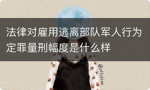 法律对雇用逃离部队军人行为定罪量刑幅度是什么样