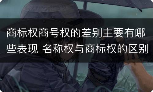 商标权商号权的差别主要有哪些表现 名称权与商标权的区别