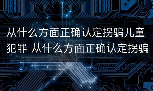 从什么方面正确认定拐骗儿童犯罪 从什么方面正确认定拐骗儿童犯罪的标准