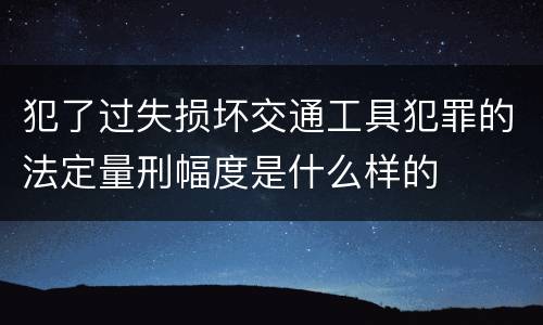 犯了过失损坏交通工具犯罪的法定量刑幅度是什么样的