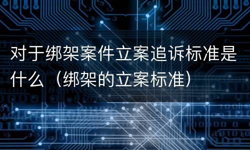 对于绑架案件立案追诉标准是什么（绑架的立案标准）