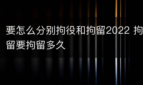 要怎么分别拘役和拘留2022 拘留要拘留多久