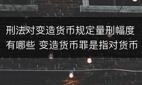 刑法对变造货币规定量刑幅度有哪些 变造货币罪是指对货币采用什么等方法