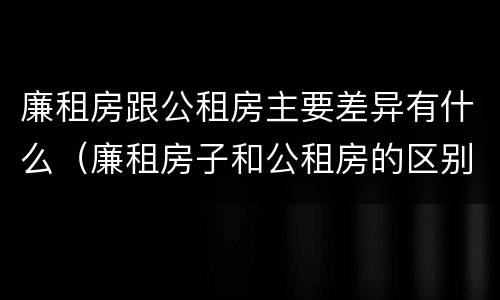 廉租房跟公租房主要差异有什么（廉租房子和公租房的区别）