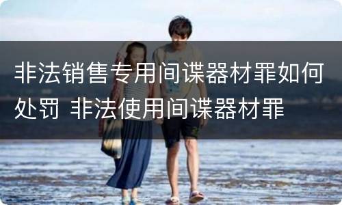 非法销售专用间谍器材罪如何处罚 非法使用间谍器材罪