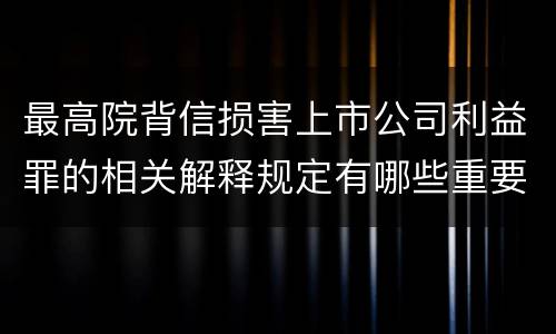 最高院背信损害上市公司利益罪的相关解释规定有哪些重要内容