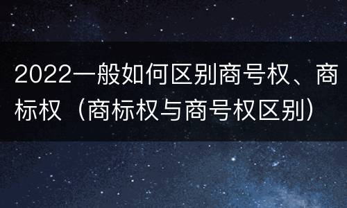 2022一般如何区别商号权、商标权（商标权与商号权区别）