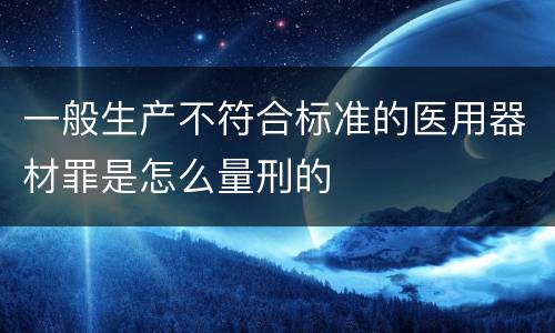 一般生产不符合标准的医用器材罪是怎么量刑的