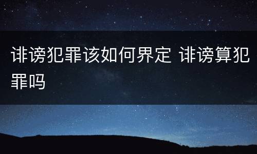 诽谤犯罪该如何界定 诽谤算犯罪吗