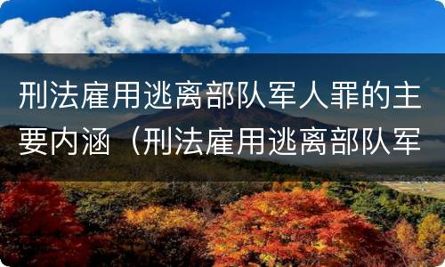 刑法雇用逃离部队军人罪的主要内涵（刑法雇用逃离部队军人罪的主要内涵包括）