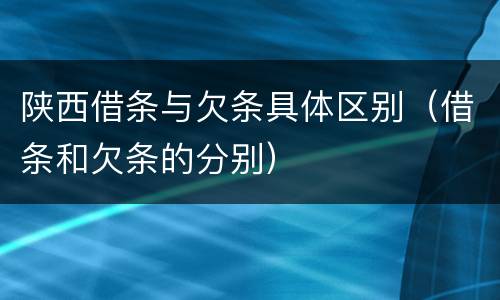 陕西借条与欠条具体区别（借条和欠条的分别）