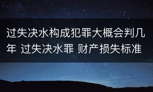 过失决水构成犯罪大概会判几年 过失决水罪 财产损失标准