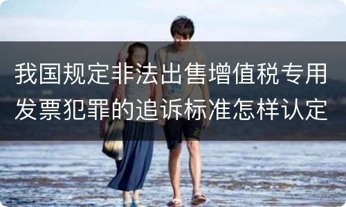 我国规定非法出售增值税专用发票犯罪的追诉标准怎样认定