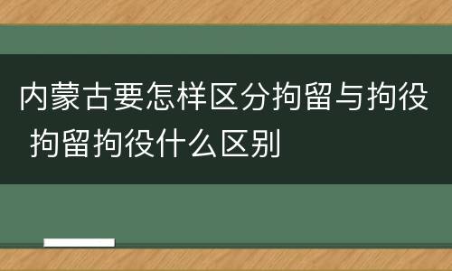 内蒙古要怎样区分拘留与拘役 拘留拘役什么区别