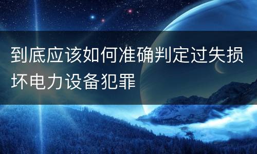 到底应该如何准确判定过失损坏电力设备犯罪