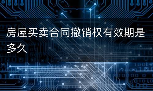 房屋买卖合同撤销权有效期是多久