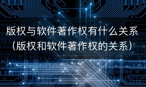 版权与软件著作权有什么关系（版权和软件著作权的关系）