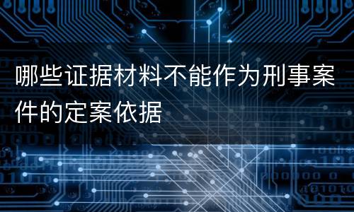 哪些证据材料不能作为刑事案件的定案依据