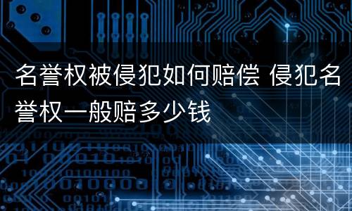 名誉权被侵犯如何赔偿 侵犯名誉权一般赔多少钱