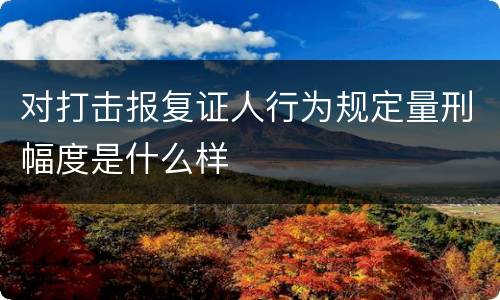 对打击报复证人行为规定量刑幅度是什么样