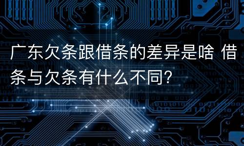 广东欠条跟借条的差异是啥 借条与欠条有什么不同?