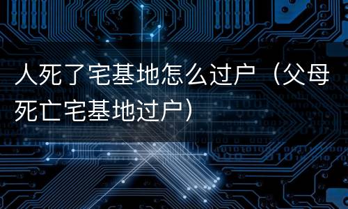 人死了宅基地怎么过户（父母死亡宅基地过户）