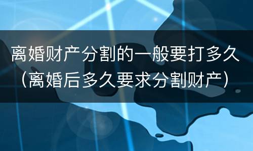离婚财产分割的一般要打多久（离婚后多久要求分割财产）