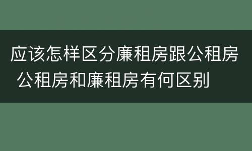 应该怎样区分廉租房跟公租房 公租房和廉租房有何区别