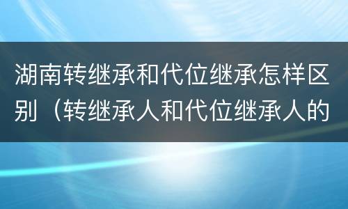 湖南转继承和代位继承怎样区别（转继承人和代位继承人的区别）