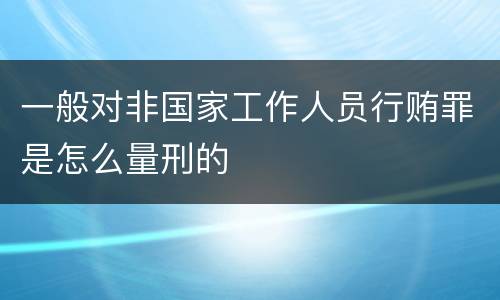一般对非国家工作人员行贿罪是怎么量刑的