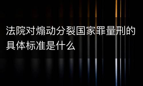 法院对煽动分裂国家罪量刑的具体标准是什么