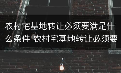 农村宅基地转让必须要满足什么条件 农村宅基地转让必须要满足什么条件呢