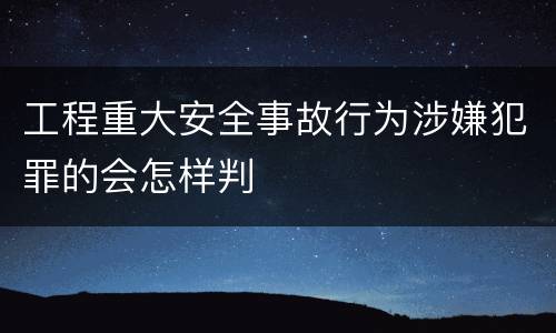 工程重大安全事故行为涉嫌犯罪的会怎样判