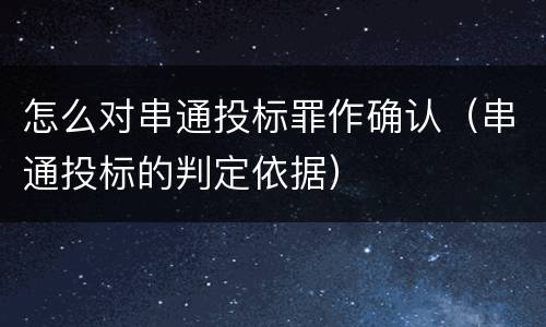 怎么对串通投标罪作确认（串通投标的判定依据）