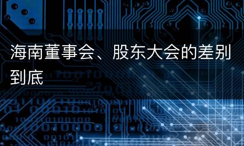 海南董事会、股东大会的差别到底