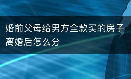 婚前父母给男方全款买的房子离婚后怎么分