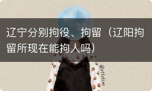 辽宁分别拘役、拘留（辽阳拘留所现在能拘人吗）