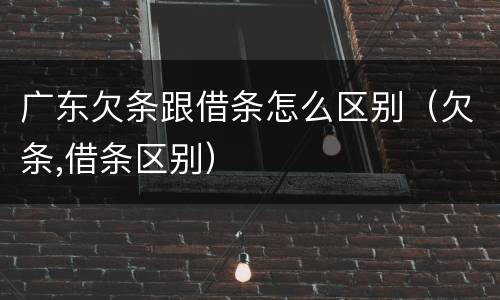 广东欠条跟借条怎么区别（欠条,借条区别）