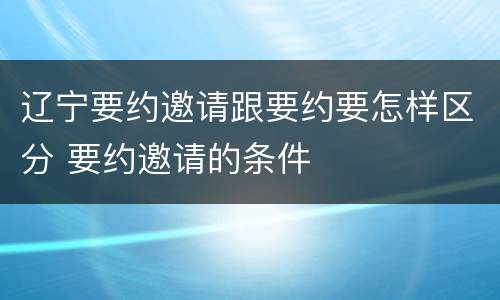 辽宁要约邀请跟要约要怎样区分 要约邀请的条件
