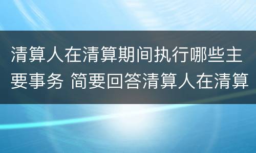 清算人在清算期间执行哪些主要事务 简要回答清算人在清算期间执行的事务有哪些
