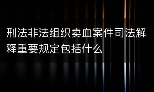 刑法非法组织卖血案件司法解释重要规定包括什么