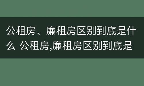 公租房、廉租房区别到底是什么 公租房,廉租房区别到底是什么样的