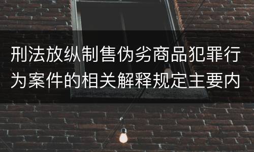 刑法放纵制售伪劣商品犯罪行为案件的相关解释规定主要内容包括什么