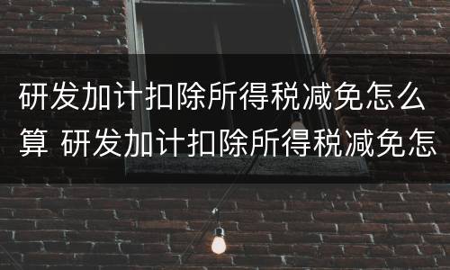 研发加计扣除所得税减免怎么算 研发加计扣除所得税减免怎么算的?
