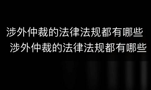 涉外仲裁的法律法规都有哪些 涉外仲裁的法律法规都有哪些规定